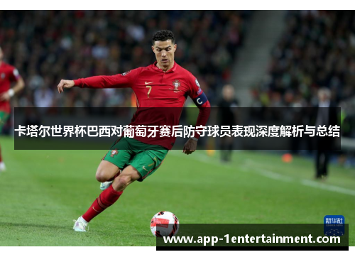 卡塔尔世界杯巴西对葡萄牙赛后防守球员表现深度解析与总结