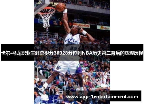 卡尔·马龙职业生涯总得分36928分位列NBA历史第二背后的辉煌历程