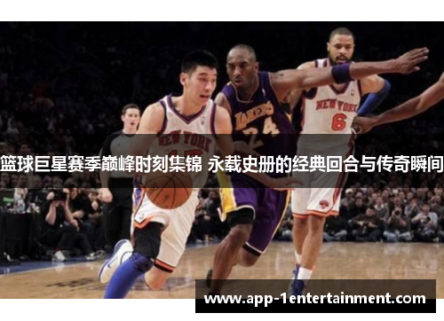 篮球巨星赛季巅峰时刻集锦 永载史册的经典回合与传奇瞬间