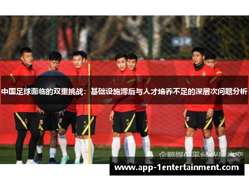 中国足球面临的双重挑战：基础设施滞后与人才培养不足的深层次问题分析