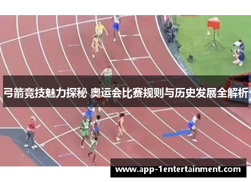 弓箭竞技魅力探秘 奥运会比赛规则与历史发展全解析