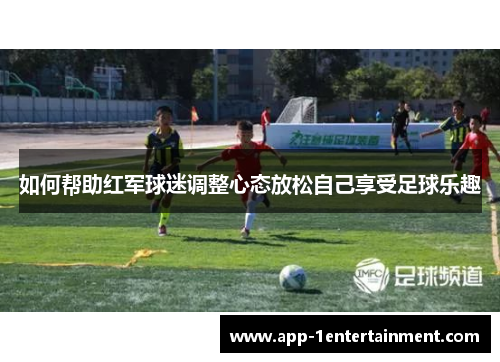如何帮助红军球迷调整心态放松自己享受足球乐趣