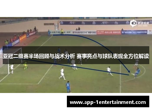 亚冠二级赛半场回顾与战术分析 赛事亮点与球队表现全方位解读