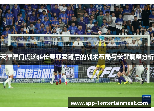 天津津门虎逆转长春亚泰背后的战术布局与关键调整分析