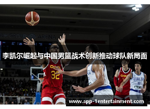 李凯尔崛起与中国男篮战术创新推动球队新局面