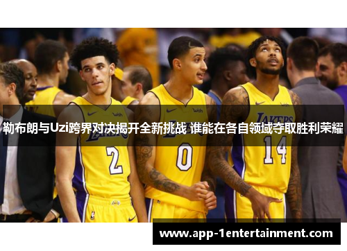 勒布朗与Uzi跨界对决揭开全新挑战 谁能在各自领域夺取胜利荣耀