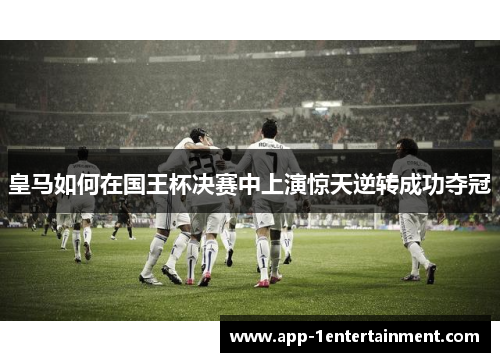 皇马如何在国王杯决赛中上演惊天逆转成功夺冠