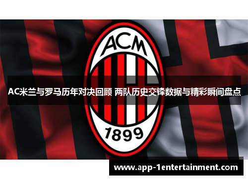 AC米兰与罗马历年对决回顾 两队历史交锋数据与精彩瞬间盘点