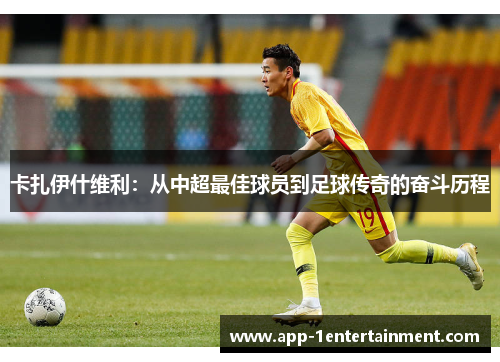 卡扎伊什维利：从中超最佳球员到足球传奇的奋斗历程