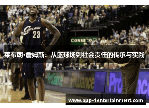 莱布朗·詹姆斯：从篮球场到社会责任的传承与实践