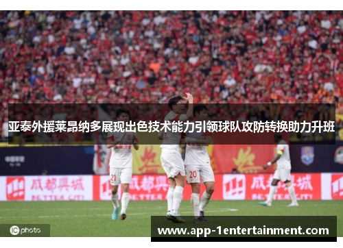 亚泰外援莱昂纳多展现出色技术能力引领球队攻防转换助力升班