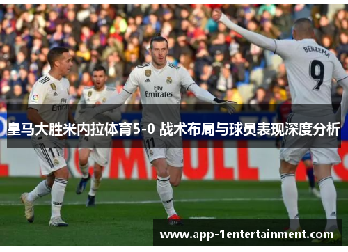 皇马大胜米内拉体育5-0 战术布局与球员表现深度分析