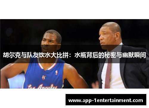 胡尔克与队友饮水大比拼：水瓶背后的秘密与幽默瞬间