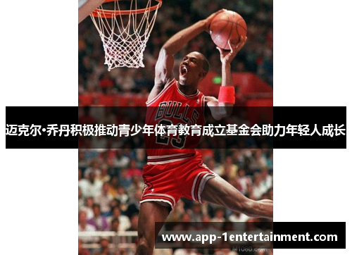 迈克尔·乔丹积极推动青少年体育教育成立基金会助力年轻人成长