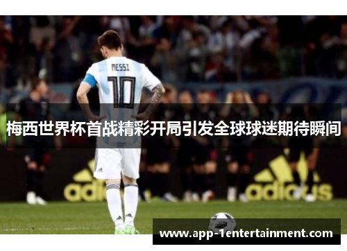 梅西世界杯首战精彩开局引发全球球迷期待瞬间
