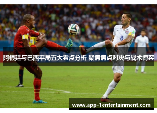 阿根廷与巴西平局五大看点分析 聚焦焦点对决与战术博弈