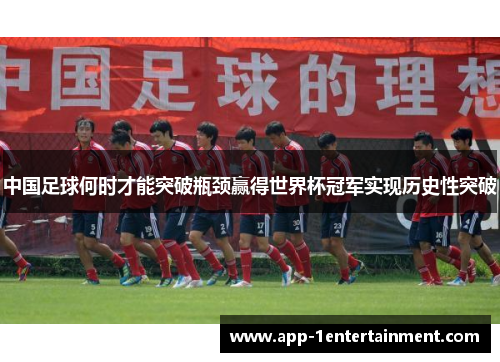 中国足球何时才能突破瓶颈赢得世界杯冠军实现历史性突破